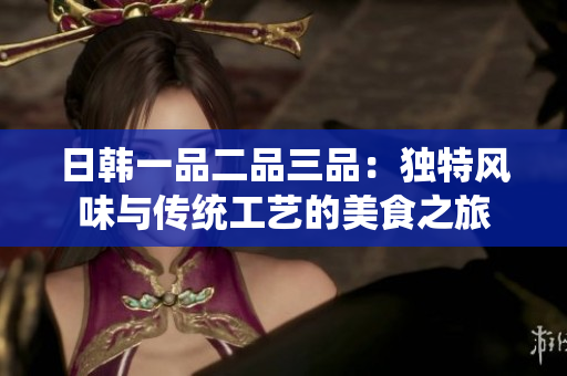 日韩一品二品三品：独特风味与传统工艺的美食之旅