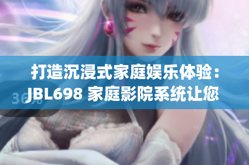打造沉浸式家庭娱乐体验：JBL698 家庭影院系统让您尽情享受震撼音效