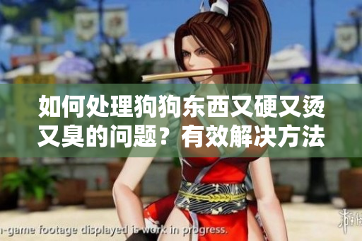 如何处理狗狗东西又硬又烫又臭的问题？有效解决方法分享