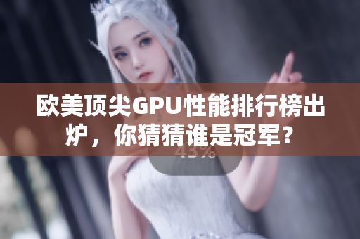 欧美顶尖GPU性能排行榜出炉，你猜猜谁是冠军？