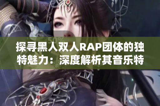 探寻黑人双人RAP团体的独特魅力：深度解析其音乐特色与文化影响