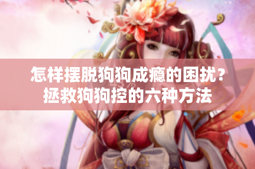 怎样摆脱狗狗成瘾的困扰？拯救狗狗控的六种方法