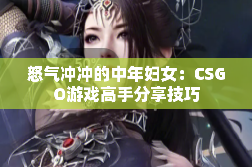 怒气冲冲的中年妇女：CSGO游戏高手分享技巧