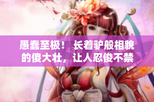 愚蠢至极！ 长着驴般相貌的傻大壮，让人忍俊不禁