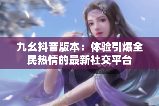 九幺抖音版本：体验引爆全民热情的最新社交平台