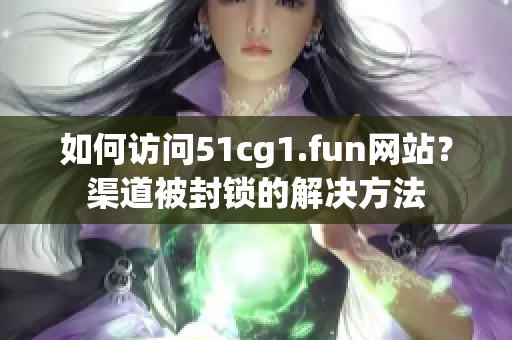 如何访问51cg1.fun网站？渠道被封锁的解决方法