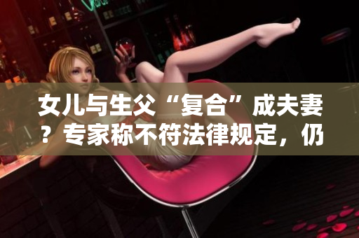 女儿与生父“复合”成夫妻？专家称不符法律规定，仍属禁忌行为