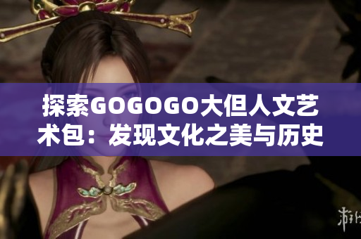 探索GOGOGO大但人文艺术包：发现文化之美与历史的奇迹