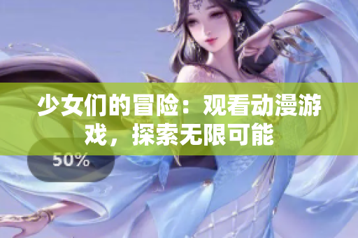 少女们的冒险：观看动漫游戏，探索无限可能