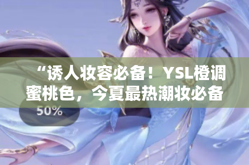 “诱人妆容必备！YSL橙调蜜桃色，今夏最热潮妆必备！”