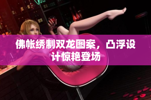 佛帐绣制双龙图案，凸浮设计惊艳登场