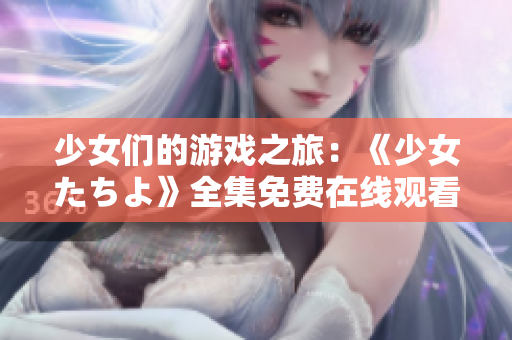 少女们的游戏之旅：《少女たちよ》全集免费在线观看动漫剧集