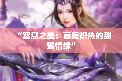 “窒息之美：画涯炽热的甜蜜情缘”