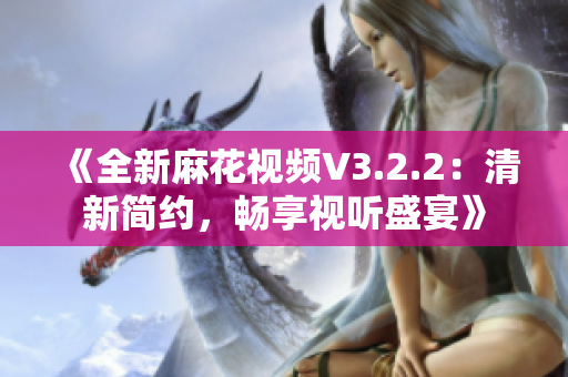 《全新麻花视频V3.2.2：清新简约，畅享视听盛宴》