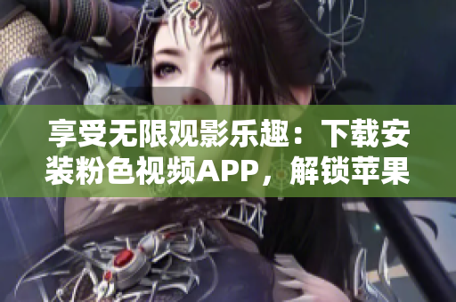 享受无限观影乐趣：下载安装粉色视频APP，解锁苹果手机看片新体验