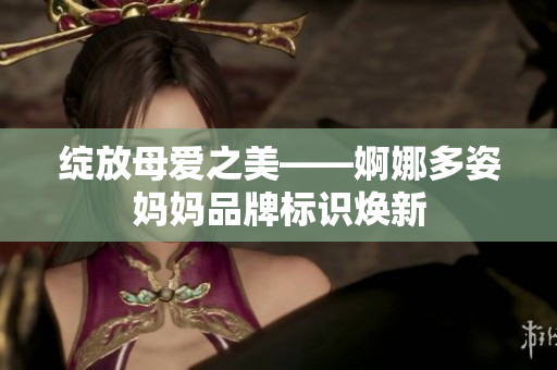 绽放母爱之美——婀娜多姿妈妈品牌标识焕新