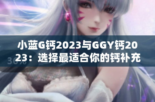 小蓝G钙2023与GGY钙2023：选择最适合你的钙补充方式