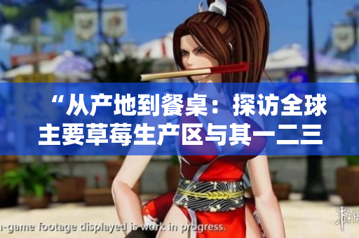 “从产地到餐桌：探访全球主要草莓生产区与其一二三产业链的融合与发展”
