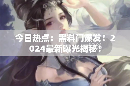 今日热点：黑料门爆发！2024最新曝光揭秘！