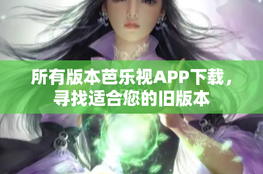 所有版本芭乐视APP下载，寻找适合您的旧版本