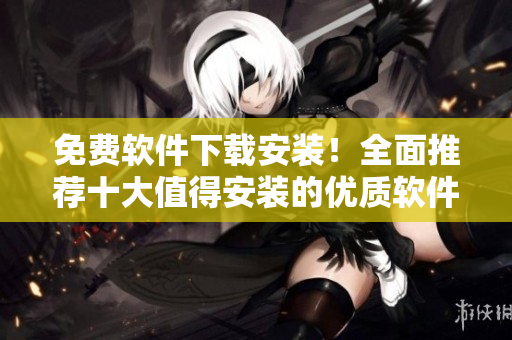 免费软件下载安装！全面推荐十大值得安装的优质软件推荐