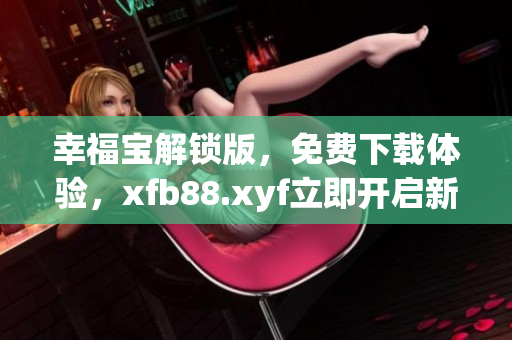 幸福宝解锁版，免费下载体验，xfb88.xyf立即开启新世界【幸福宝解锁版】