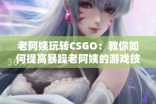 老阿姨玩转CSGO：教你如何提高暴躁老阿姨的游戏技巧