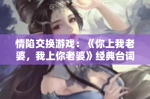 情陷交换游戏：《你上我老婆，我上你老婆》经典台词解析
