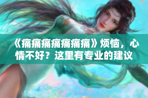 《痛痛痛痛痛痛痛》烦恼，心情不好？这里有专业的建议！