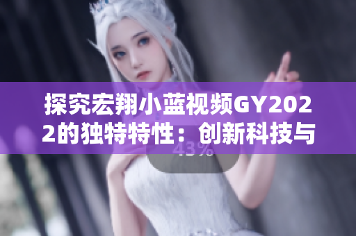 探究宏翔小蓝视频GY2022的独特特性：创新科技与用户体验的完美结合