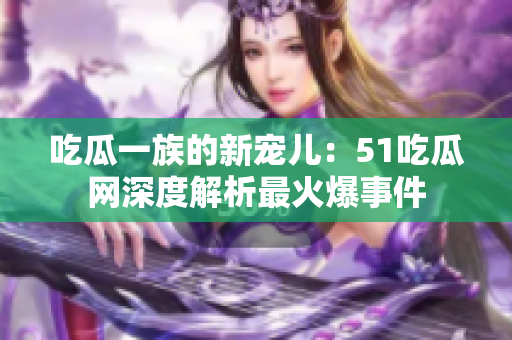 吃瓜一族的新宠儿：51吃瓜网深度解析最火爆事件