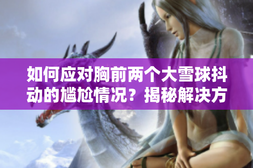 如何应对胸前两个大雪球抖动的尴尬情况？揭秘解决方法，让你自信面对挑战！