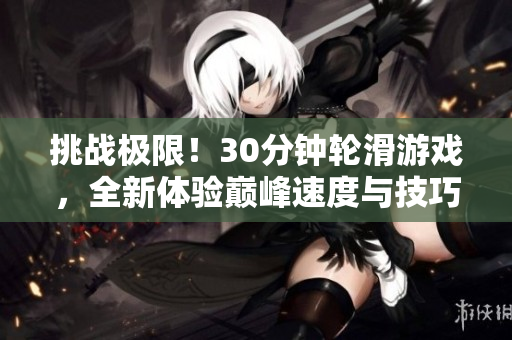挑战极限！30分钟轮滑游戏，全新体验巅峰速度与技巧的融合