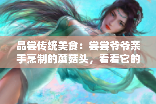 品尝传统美食：尝尝爷爷亲手烹制的蘑菇头，看看它的美味如何！