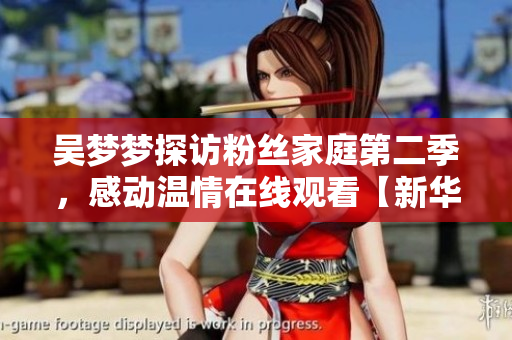 吴梦梦探访粉丝家庭第二季，感动温情在线观看【新华网】