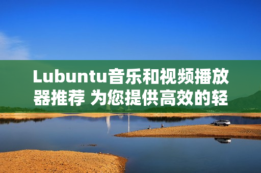 Lubuntu音乐和视频播放器推荐 为您提供高效的轻量级媒体播放体验