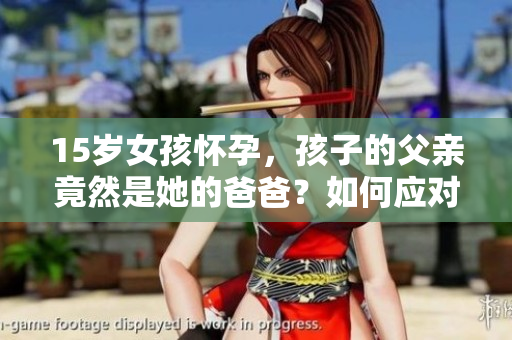15岁女孩怀孕，孩子的父亲竟然是她的爸爸？如何应对这个困境？