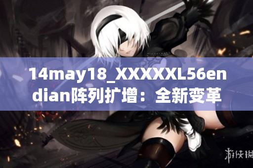 14may18_XXXXXL56endian阵列扩增：全新变革揭开震撼大幕