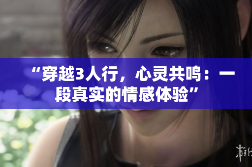 “穿越3人行，心灵共鸣：一段真实的情感体验”