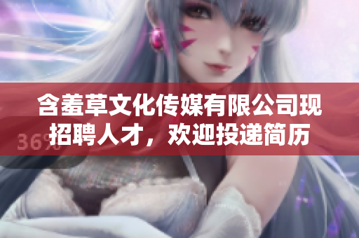 含羞草文化传媒有限公司现招聘人才，欢迎投递简历