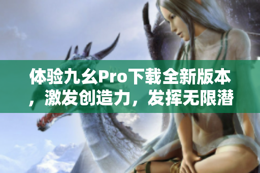 体验九幺Pro下载全新版本，激发创造力，发挥无限潜力