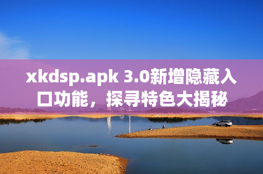 xkdsp.apk 3.0新增隐藏入口功能，探寻特色大揭秘