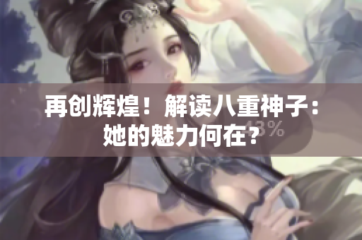 再创辉煌！解读八重神子：她的魅力何在？