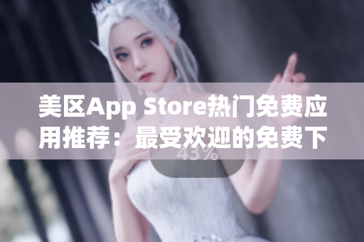 美区App Store热门免费应用推荐：最受欢迎的免费下载软件榜单