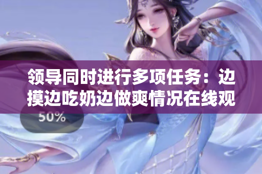 领导同时进行多项任务：边摸边吃奶边做爽情况在线观看