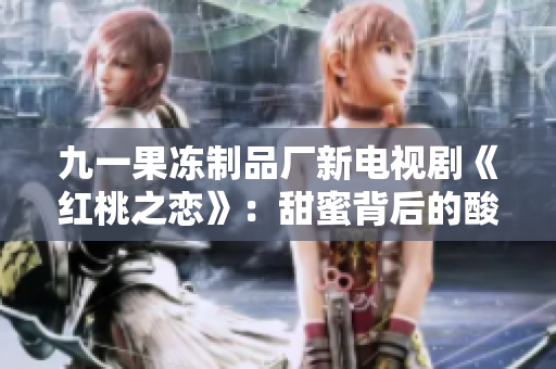 九一果冻制品厂新电视剧《红桃之恋》：甜蜜背后的酸楚与奋斗