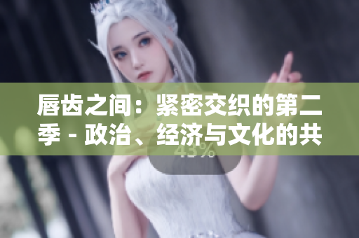 唇齿之间：紧密交织的第二季 - 政治、经济与文化的共生模式