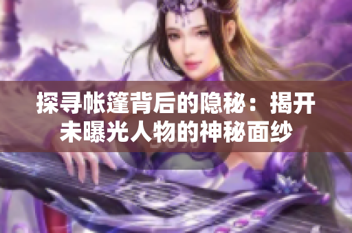 探寻帐篷背后的隐秘：揭开未曝光人物的神秘面纱