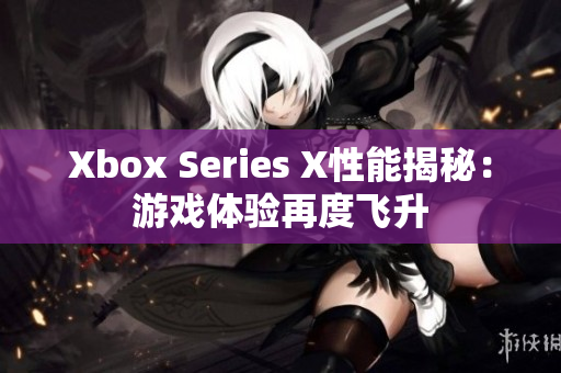 Xbox Series X性能揭秘：游戏体验再度飞升