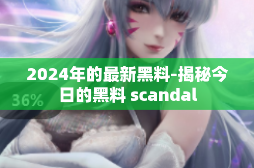 2024年的最新黑料-揭秘今日的黑料 scandal